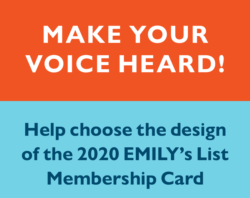 Make your voice heard!
Help choose the design of the 2020 EMILY's List Membership Card.