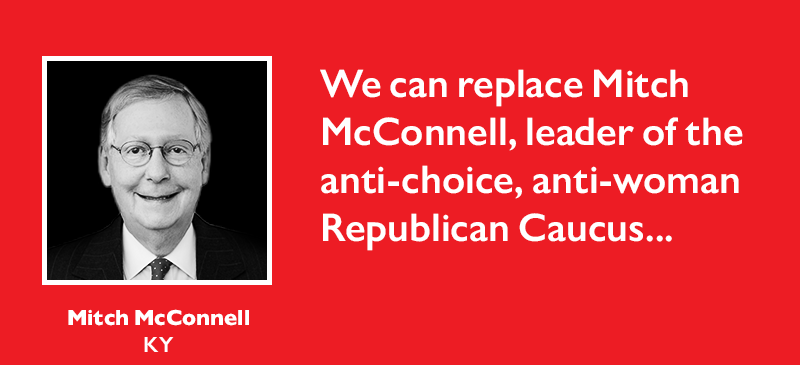 We can replace Mitch McConnell, leader of the anti-choice, anti-woman Republican Caucus...