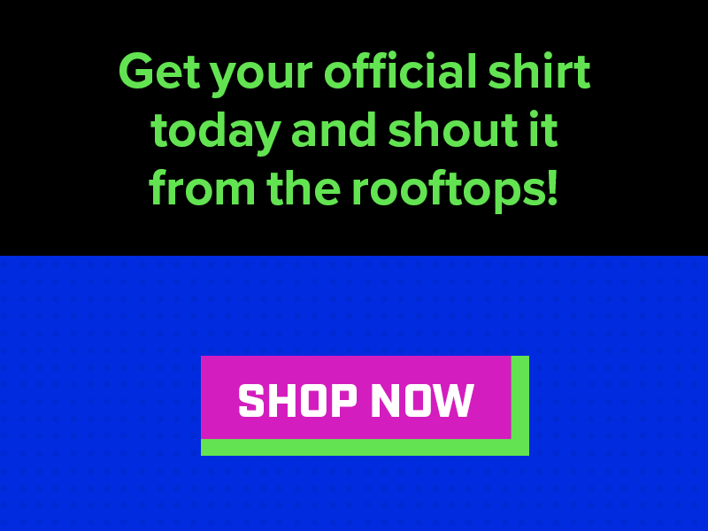 Get your official shirt today and shout it from the rooftops!
SHOP NOW