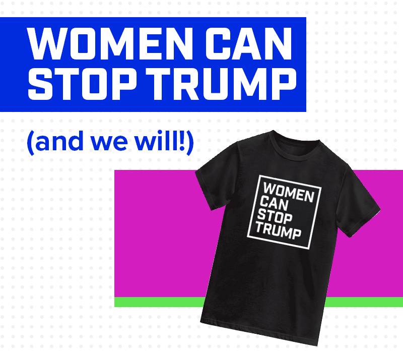 Women Can Stop Trump
(and we will!)
