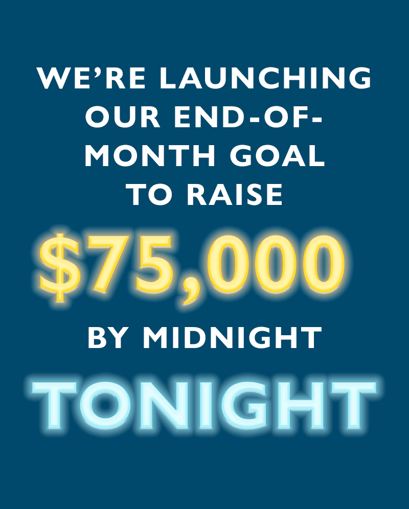 We're launching our End-of-Month goal to raise $75,000 by midnight tonight.