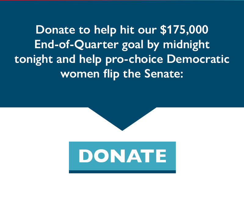 Donate to help hit our $175,000 End-of-Quarter goal by midnight tonight and help pro-choice Democratic women flip the Senate:
