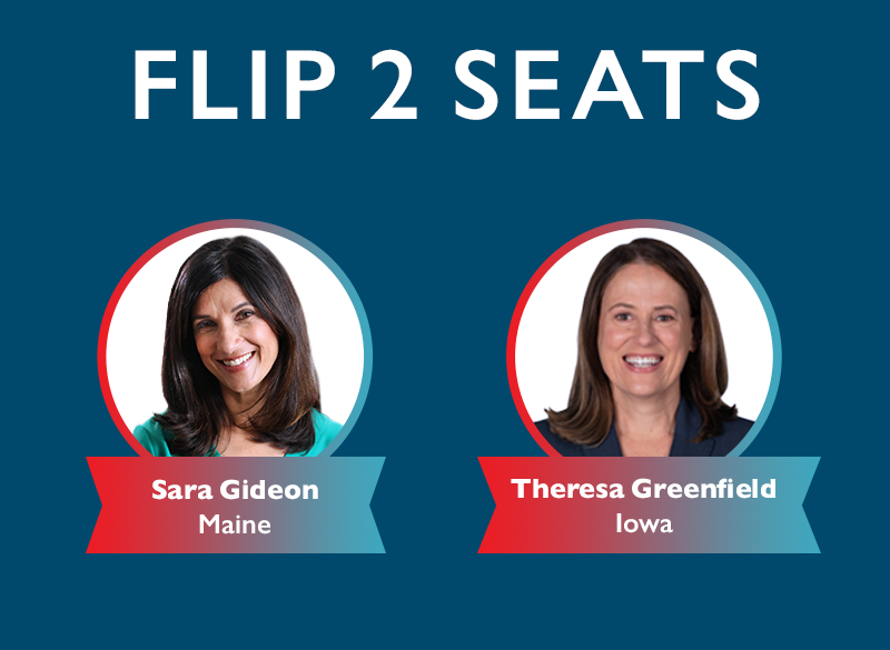 FLIP TWO SEATS
Sara Gideon, Maine
Theresa Greenfield, Iowa