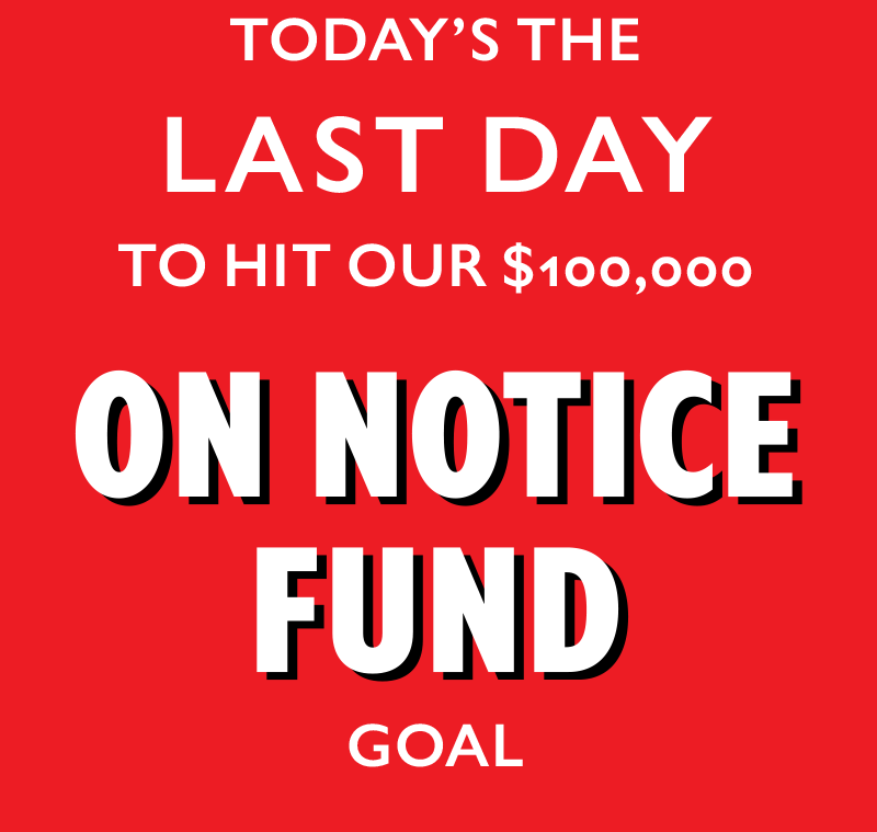 Today's the LAST DAY to hit our $100,000 On Notice Fund goal.