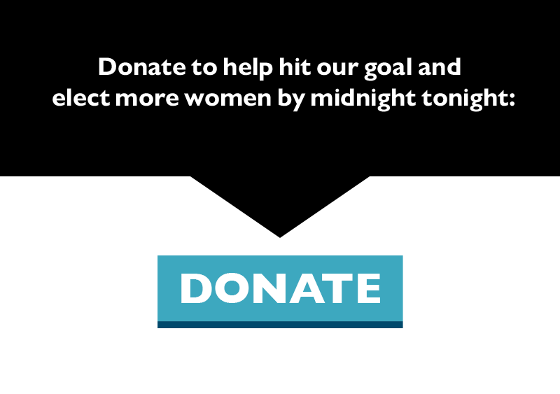Donate to help hit our goal and elect more women by midnight tonight.