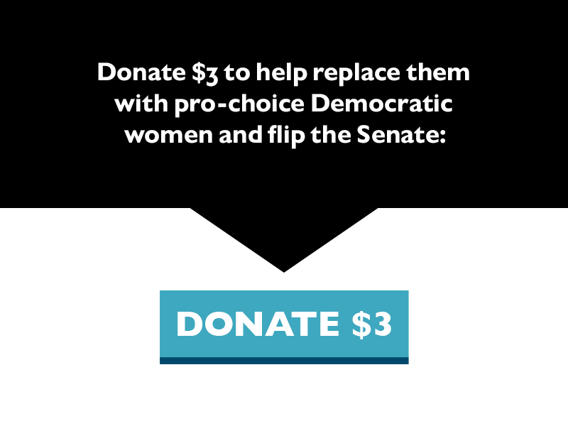 Donate $3 to help replace them with pro-choice Democratic women and flip the Senate.