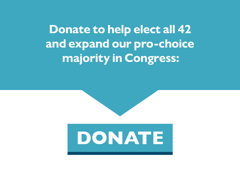 Donate to help elect all 42 and expand our pro-choice majority in Congress.
