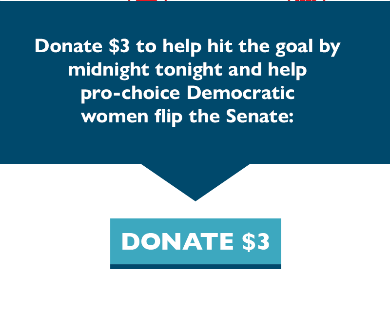 Donate $3 to help hit the goal by midnight tonight and help pro-choice Democratic women flip the Senate.