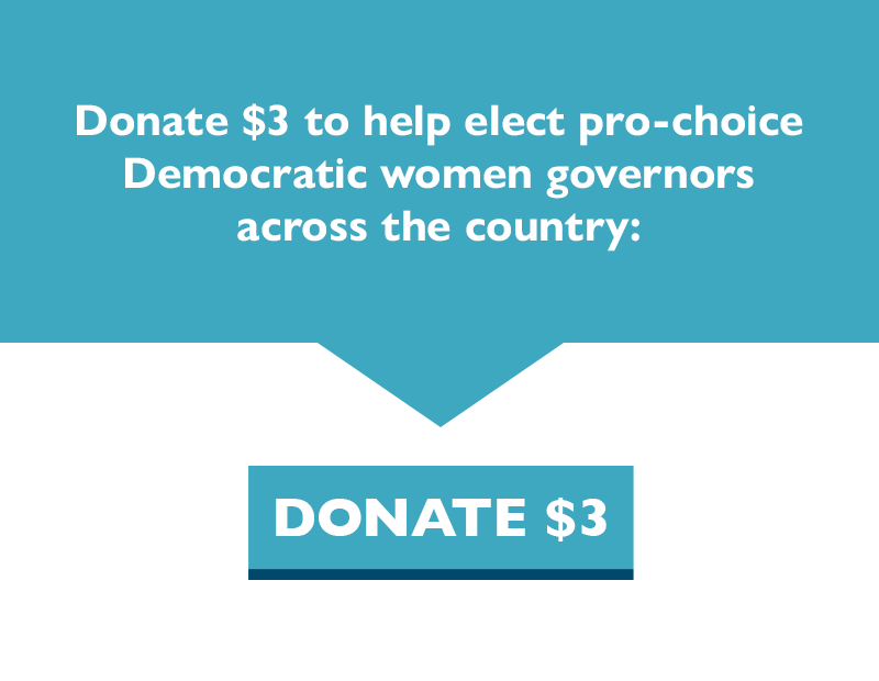 Donate $3 to help elect pro-choice Democratic women governors across the country: