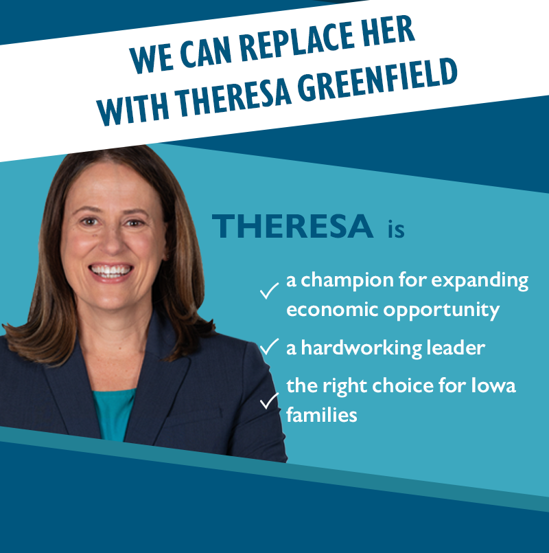 We can replace her with Theresa Greenfield.
Theresa is:
-a champion for expanding economic opportunity
-a hardworking leader
-the right choice for Iowa families