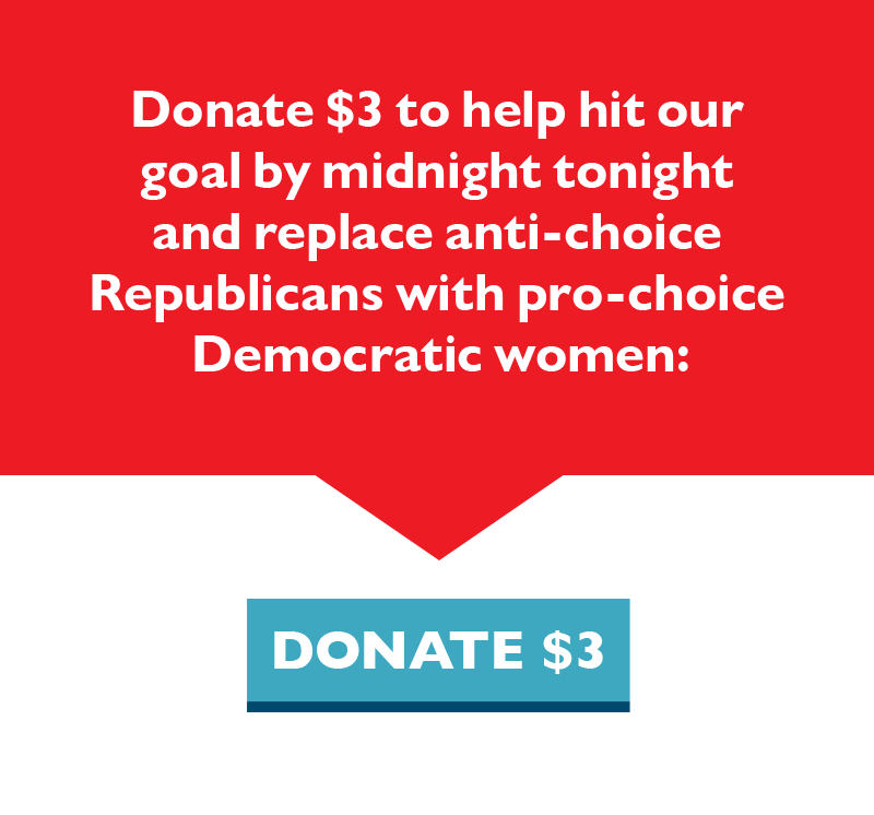 Donate $3 to help hit our goal by midnight tonight and replace anti-choice Republicans with pro-choice Democratic women.