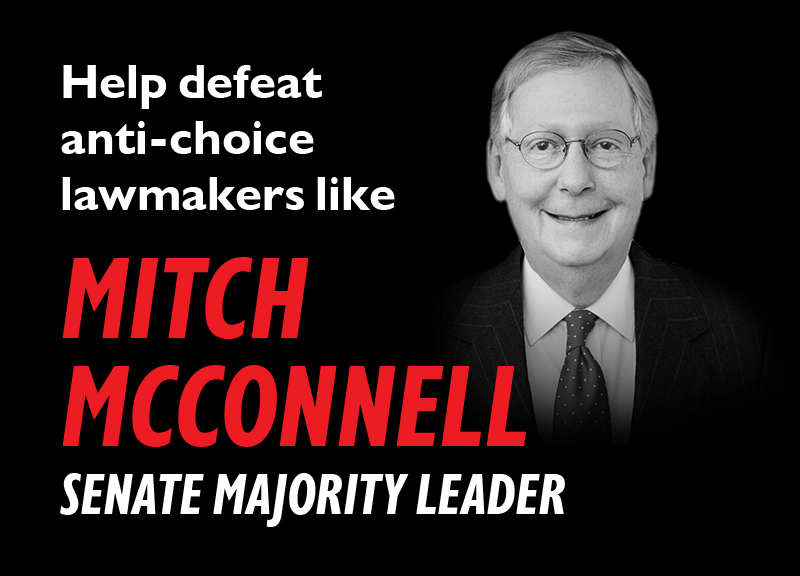 Help defeat anti-choice lawmakers like MITCH MCCONNELL (Senate Majority Leader).