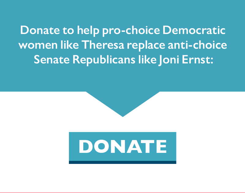 Donate to help pro-choice Democratic women like Theresa replace anti-choice Senate Republicans like Joni Ernst.