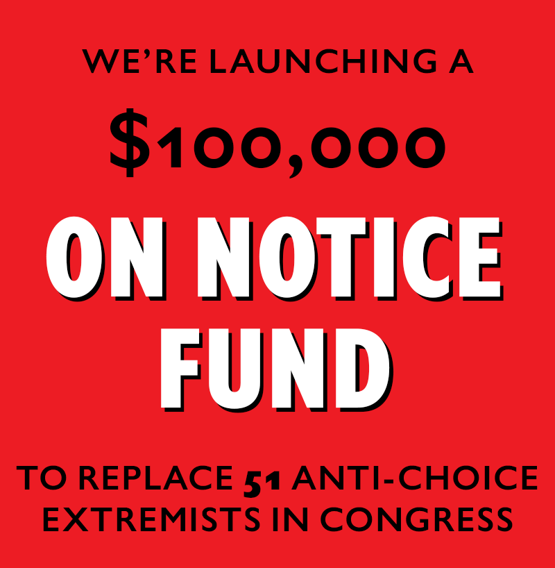 We're launching a 
$100,000
On Notice Fund
to replace 51 anti-choice extremists in Congress