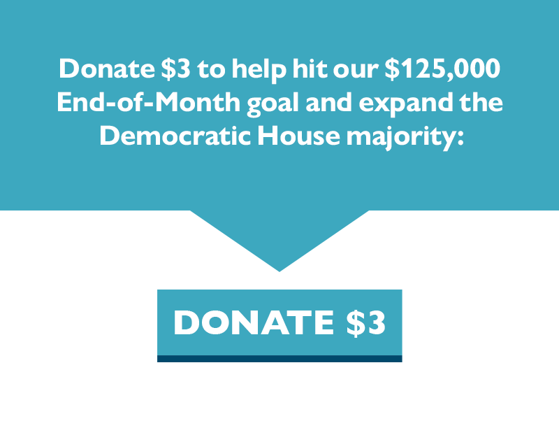 Donate $3 to help hit our $125,000 End-of-Month goal and expand the Democratic House majority.