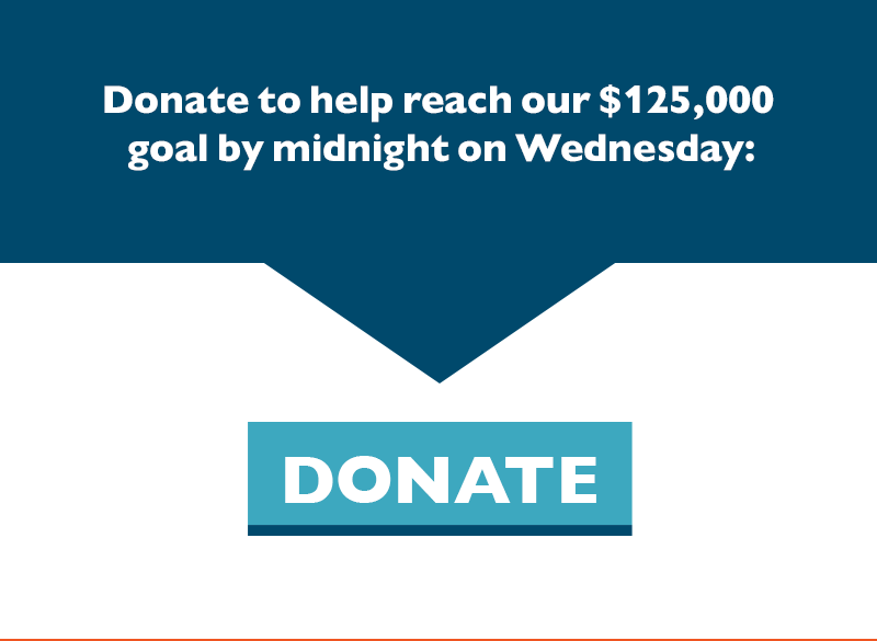 Donate to help reach our $125,000 goal by midnight on Wednesday.