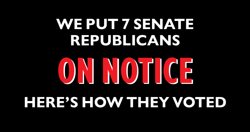 We put seven Senate Republicans
	ON NOTICE.
	Here's how they voted: