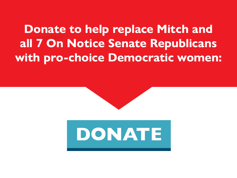 Donate to help replace Mitch and all seven On Notice Senate Republicans with pro-choice Democratic women.