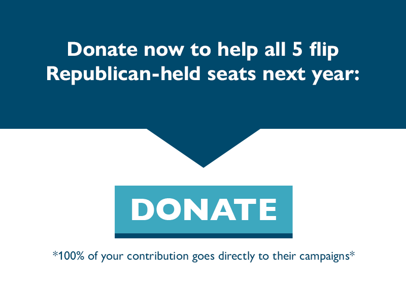 Donate now to help all five flip Republican-held seats next year.