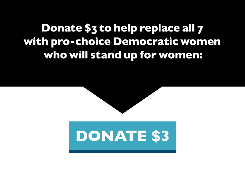 Donate $3 to help replace all seven with pro-choice Democratic women who will stand up for women.