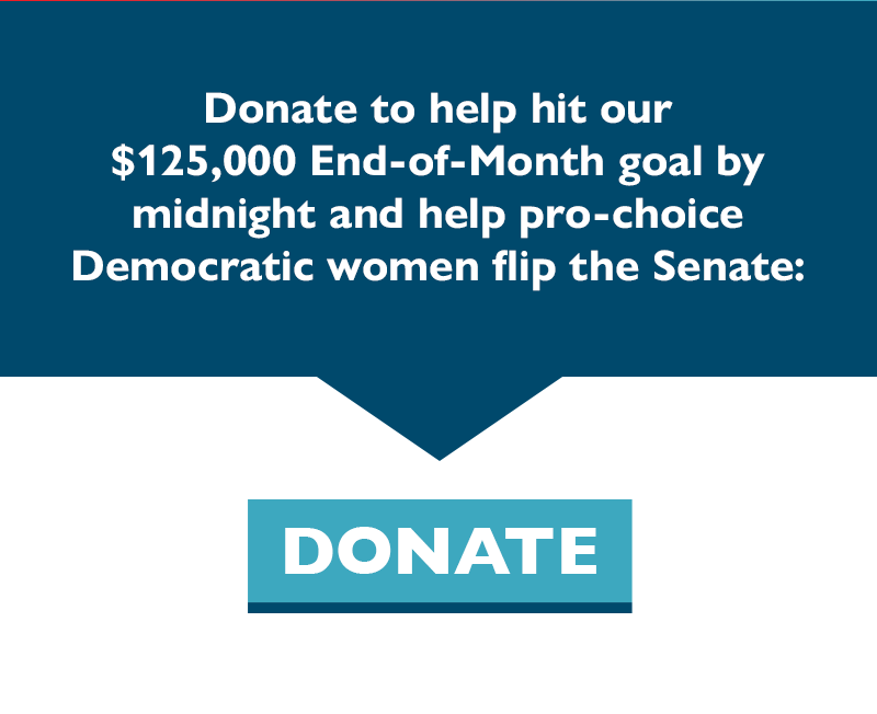 Donate to help hit our $125,000 End-of-Month goal by midnight and help pro-choice Democratic women flip the Senate: