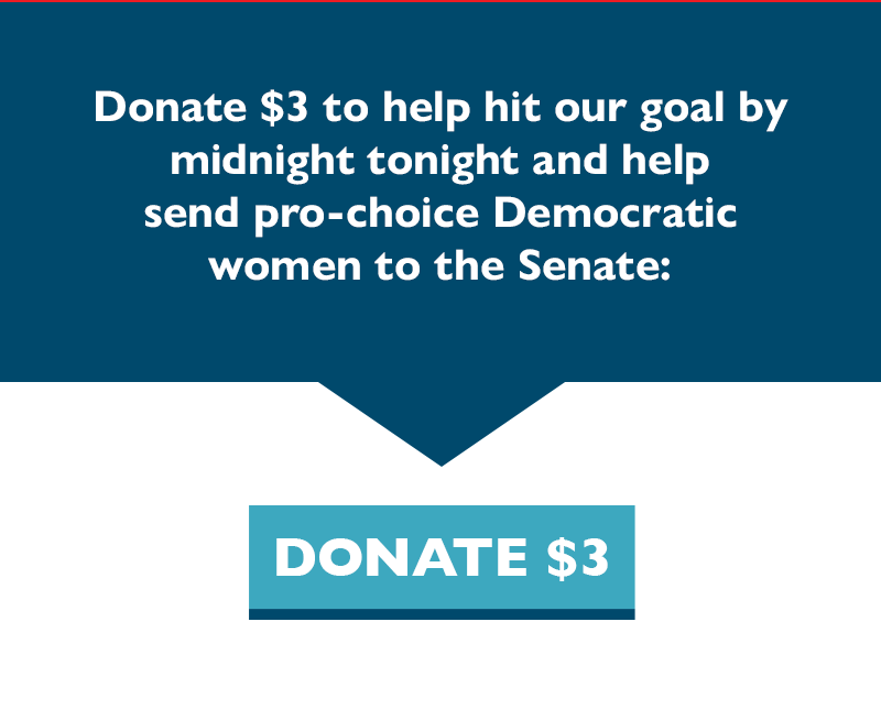 Donate $3 to help hit our goal by midnight tonight and help send pro-choice Democratic women to the Senate: