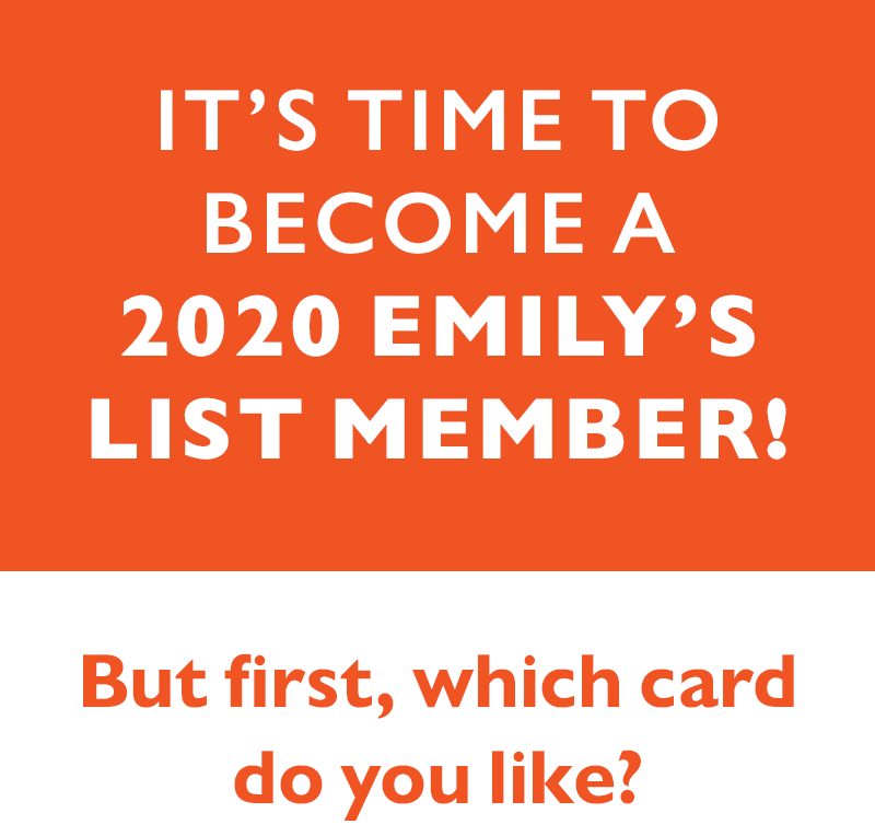 It's time to become a 2020 EMILY's List member!
But first, which card do you like?