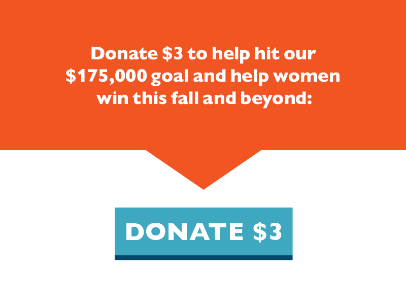 Donate $3 to help hit our $175,000 goal and help women win this fall and beyond: