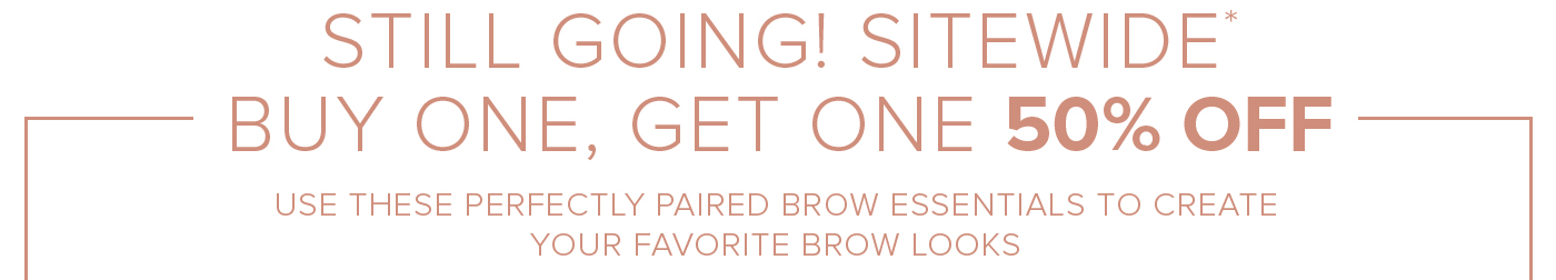STILL GOING! SITEWIDE BUY ONE, GET ONE 50% OFF. USE THESE PERFECTLY PAIRED BROW ESSENTIALS TO CREATE YOUR FAVORITE BROW LOOKS