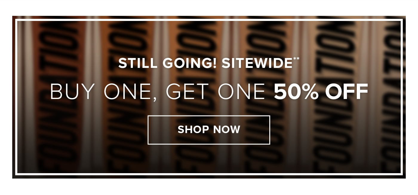 STILL GOING! SITEWIDE* BUY ONE, GET ONE 50% OFF. SHOP NOW