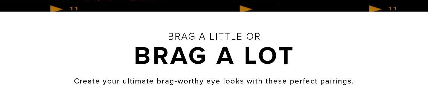BRAG A LITTLE OR BRAG A LOT. Create your ultimate brag-worthy eye looks with these perfect pairings.