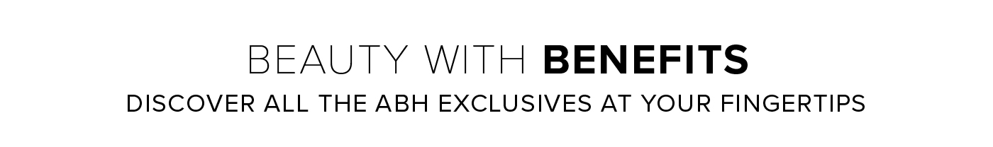 BEAUTY WITH BENEFITS. DISCOVER ALL THE ABH EXCLUSIVES AT YOUR FINGERTIPS