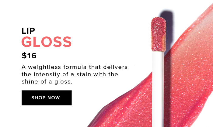 LIP GLOSS $16 A weightless formula that delivers the intensity of a stain with the shine of a gloss. SHOP NOW