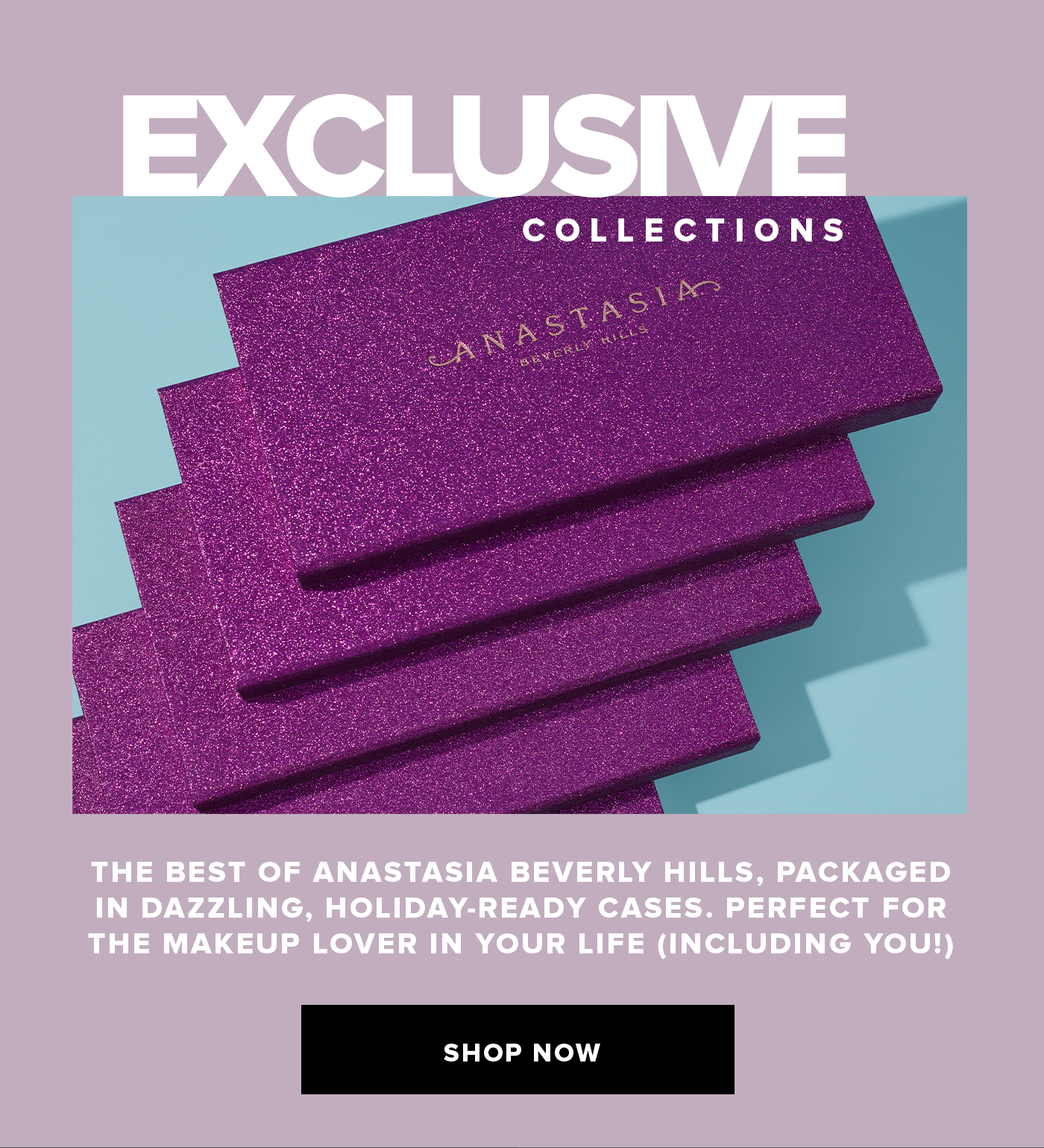 EXCLUSIVE COLLECTONS THE BEST OF ANASTASIA BEVERLY HILLS, PACKAGED IN DAZZLING, HOLIDAY-READY CASES. PERFECT FOR THE MAKEUP LOVER IN YOUR LIFE (INCLUDING YOU!SHOP NOW