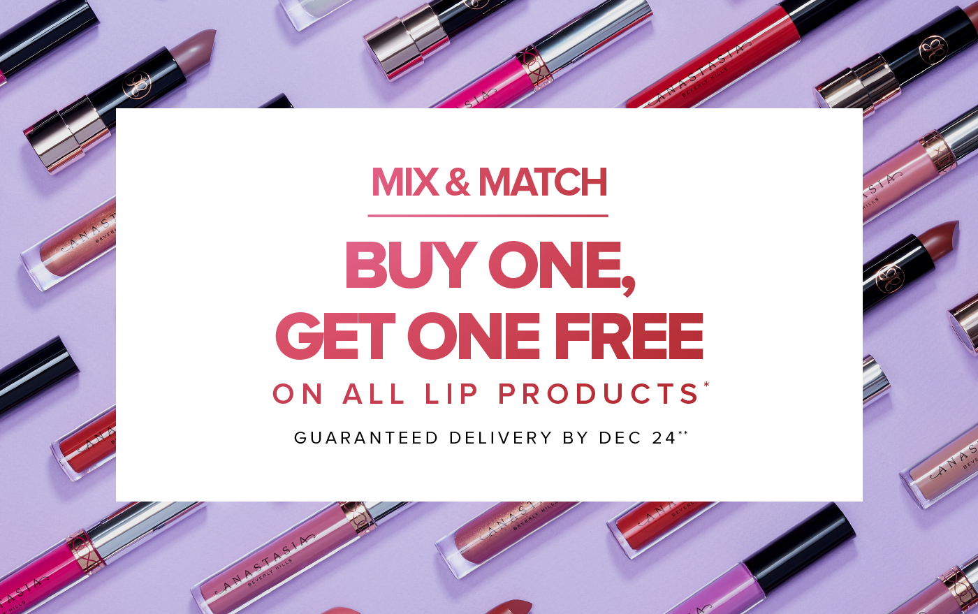 MIX & MATCH BUY ONE, GET ONE FREE ON ALL LIP PRODUCTS* GUARANTEED DELIVERY BY DEC 24**