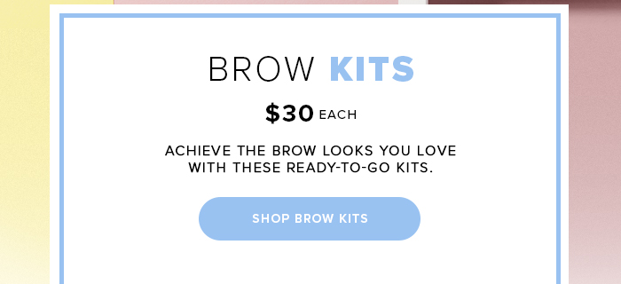 BROW KITS. $30 EACH.ACHIEVE THE BROW LOOKS YOU LOVE WITH THESE READY-TO-GO-KITS. SHOP BROW KITS