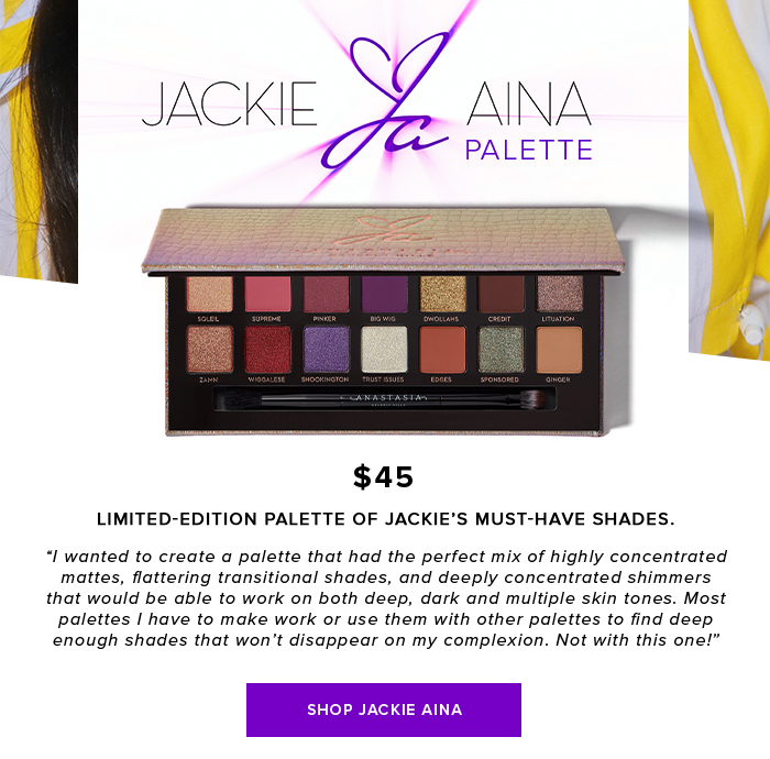 JACKIE AINA PALETTE | $45 | LIMITED-EDITION PALETTE OF JACKIES MUST-HAVE SHADES.