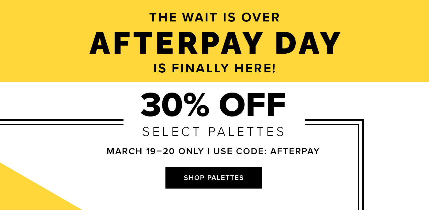 THE WAIT IS OVER. AFTERPAY DAY IS FINALLY HERE! 30% OFF SELECT PALETTES MARCH 19-20 ONLY. USE CODE: AFTERPAY