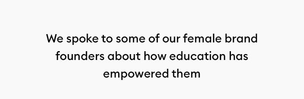 We spoke to some of our female brand founders about how education has empowered them. 