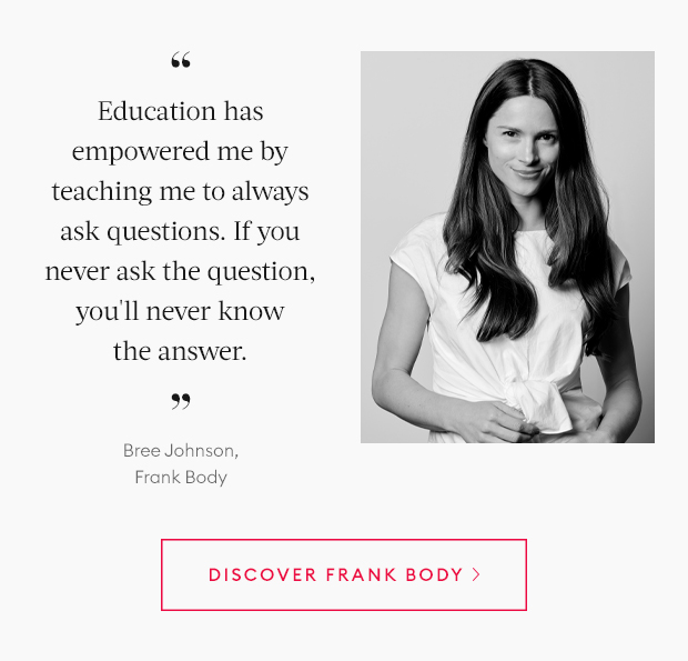 Education has empowered me by teaching me to always ask questions, even if you think you're going to look stupid. If you never ask the question, you''ll never know the answer. - Bree Johnson, Frank Body