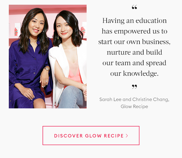 Having an education has empowered us to start our own business, nurture and build our team and spread our knowledge. - Sarah Lee and Christine Change, Glow Recipe