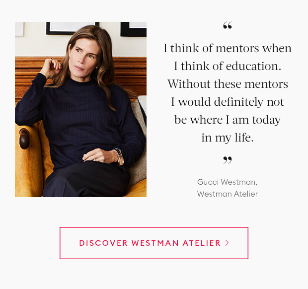 I think of mentors when I think of education. Without these mentors I would definitely not be where I am today in my life. - Gucci Westman, Westman Atelier