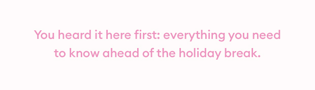You heard it here first. Everything you need to know before the holiday break.