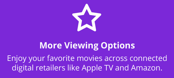 More Viewing Options Enjoy your favorite movies across connected digital retailers like Apple TV and Amazon.