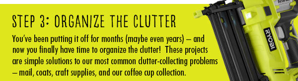 Step 3: Organize the Clutter. You''ve been putting it off for months (maybe even years) - and now you finally have time to organize the clutter! These projects are simple solutions to our most common clutter-collecting problems - mail, coats, craft supplies, and our coffee cup collection.