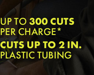 Up to 300 cutsper charge*. Cuts up to 2 in.plastic tubinG.