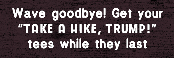 Wave goodbye to Take a Hike, Trump shirts