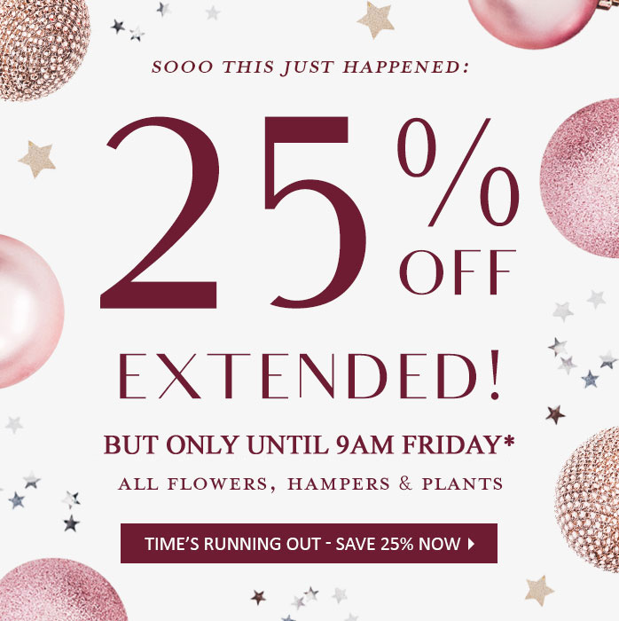 Sooo This Just Happened: 25% OFF EXTENDED! But Only Until 9AM Friday*. All Flowers, Hampers & Plants. Time's Running Out - Save 25% NOW!