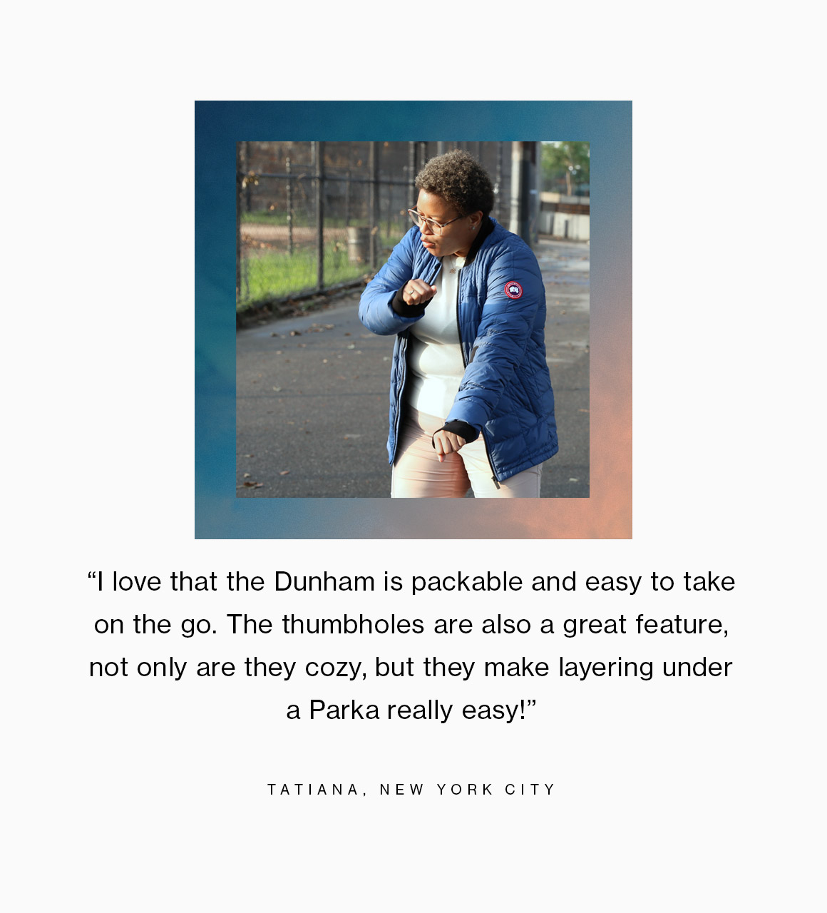 I love that the Dunham is packable and easy to take on the go. The thumbholes are also a great feature, not only are they cozy, but they make layering under a Parka really easy.