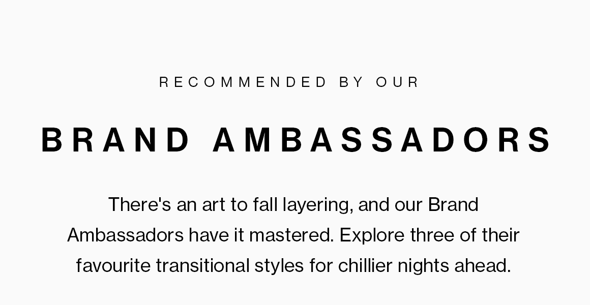 There''s an art to fall layering, and our Brand Ambassadors have it mastered. Explore three of their favourite transitional styles for chillier nights ahead.